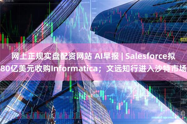 网上正规实盘配资网站 AI早报 | Salesforce拟80亿美元收购Informatica;文远知行进入沙特市场