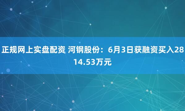 正规网上实盘配资 河钢股份:6月3日获融资买入2814.53万元