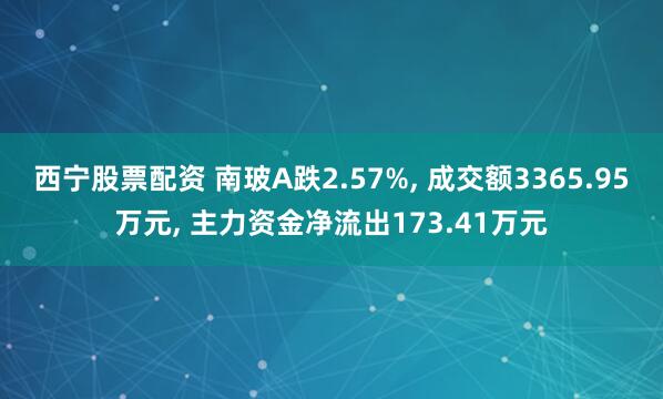 西宁股票配资 南玻A跌2.57%, 成交额3365.95万元, 主力资金净流出173.41万元