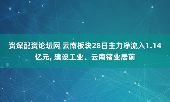 资深配资论坛网 云南板块28日主力净流入1.14亿元, 建设工业、云南锗业居前
