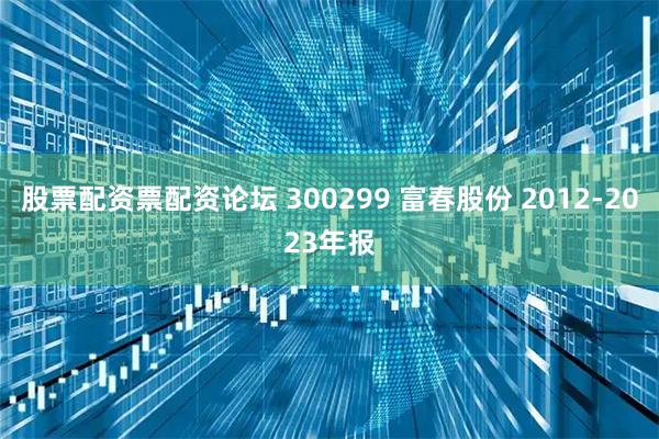 股票配资票配资论坛 300299 富春股份 2012-2023年报