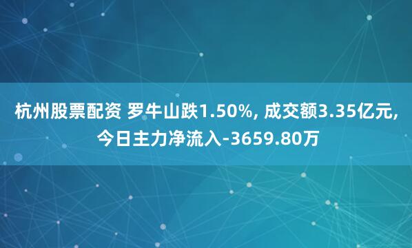 杭州股票配资 罗牛山跌1.50%, 成交额3.35亿元, 今日主力净流入-3659.80万