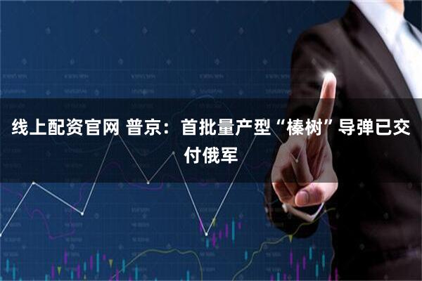 线上配资官网 普京:首批量产型“榛树”导弹已交付俄军