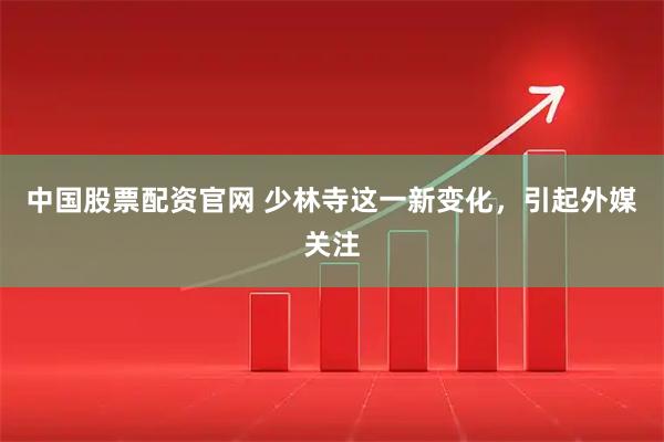 中国股票配资官网 少林寺这一新变化,引起外媒关注