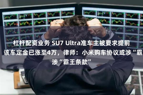 杠杆配资业务 SU7 Ultra准车主被要求提前付尾款,该车定金已涨至4万,律师:小米购车协议或涉“霸王条款”