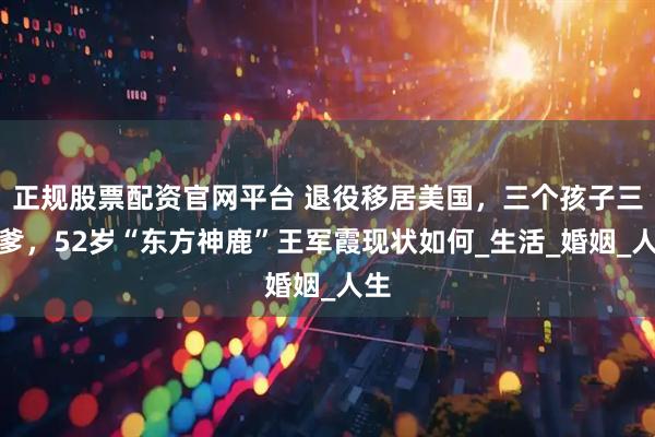 正规股票配资官网平台 退役移居美国，三个孩子三个爹，52岁“东方神鹿”王军霞现状如何_生活_婚姻_人生