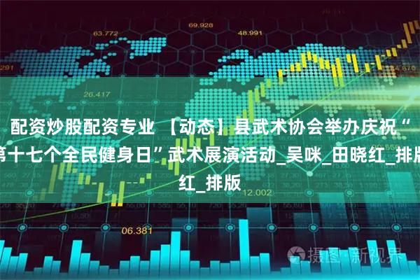 配资炒股配资专业 【动态】县武术协会举办庆祝“第十七个全民健身日”武术展演活动_吴　咪_田晓红_排版