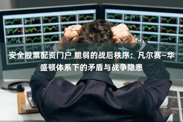 安全股票配资门户 脆弱的战后秩序：凡尔赛—华盛顿体系下的矛盾与战争隐患