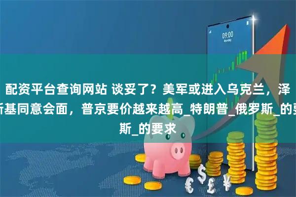 配资平台查询网站 谈妥了？美军或进入乌克兰，泽连斯基同意会面，普京要价越来越高_特朗普_俄罗斯_的要求