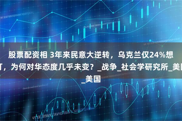 股票配资相 3年来民意大逆转,乌克兰仅24%想打,为何对华态度几乎未变?_战争_社会学研究所_美国