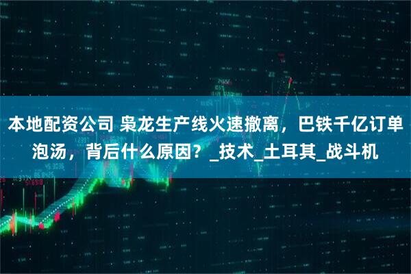 本地配资公司 枭龙生产线火速撤离，巴铁千亿订单泡汤，背后什么原因？_技术_土耳其_战斗机