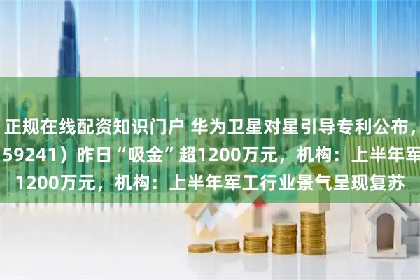 正规在线配资知识门户 华为卫星对星引导专利公布，航空航天ETF天弘（159241）昨日“吸金”超1200万元，机构：上半年军工行业景气呈现复苏