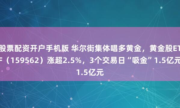 股票配资开户手机版 华尔街集体唱多黄金,黄金股ETF(159562)涨超2.5%,3个交易日“吸金”1.5亿元