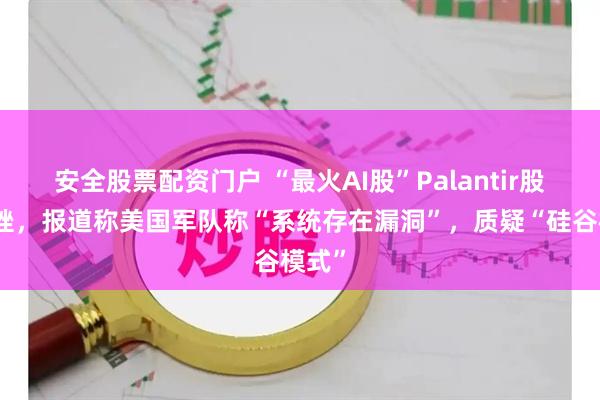 安全股票配资门户 “最火AI股”Palantir股价重挫，报道称美国军队称“系统存在漏洞”，质疑“硅谷模式”