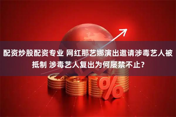 配资炒股配资专业 网红那艺娜演出邀请涉毒艺人被抵制 涉毒艺人复出为何屡禁不止？