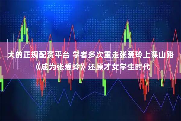 大的正规配资平台 学者多次重走张爱玲上课山路 《成为张爱玲》还原才女学生时代