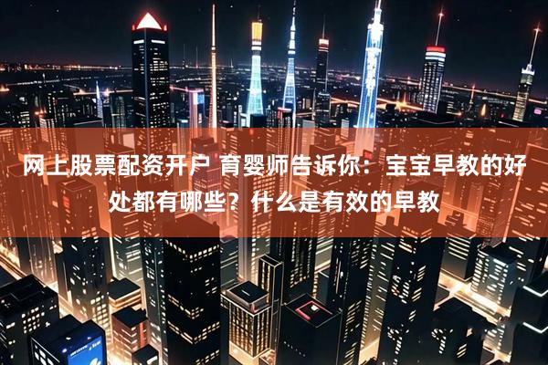 网上股票配资开户 育婴师告诉你：宝宝早教的好处都有哪些？什么是有效的早教